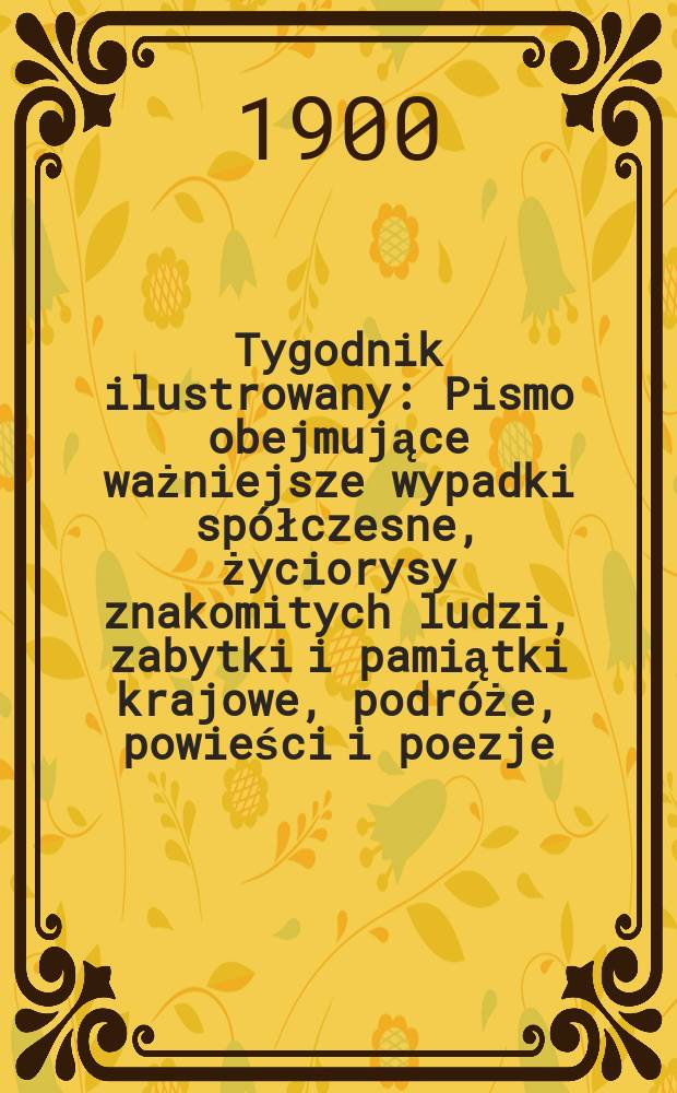 Tygodnik ilustrowany : Pismo obejmujące ważniejsze wypadki spółczesne, życiorysy znakomitych ludzi, zabytki i pamiątki krajowe, podróże, powieści i poezje, sprawozdania z dziedziny sztuk pięknych, piśmiennictwa nauk przyrodzonych, rolnictwa, przemysłu i wynalazków szkice obyczajowe i humorystyczne, typy ludowe, ubiory i kostiumy, archeologia i. t. d. 1900, №18(2115)