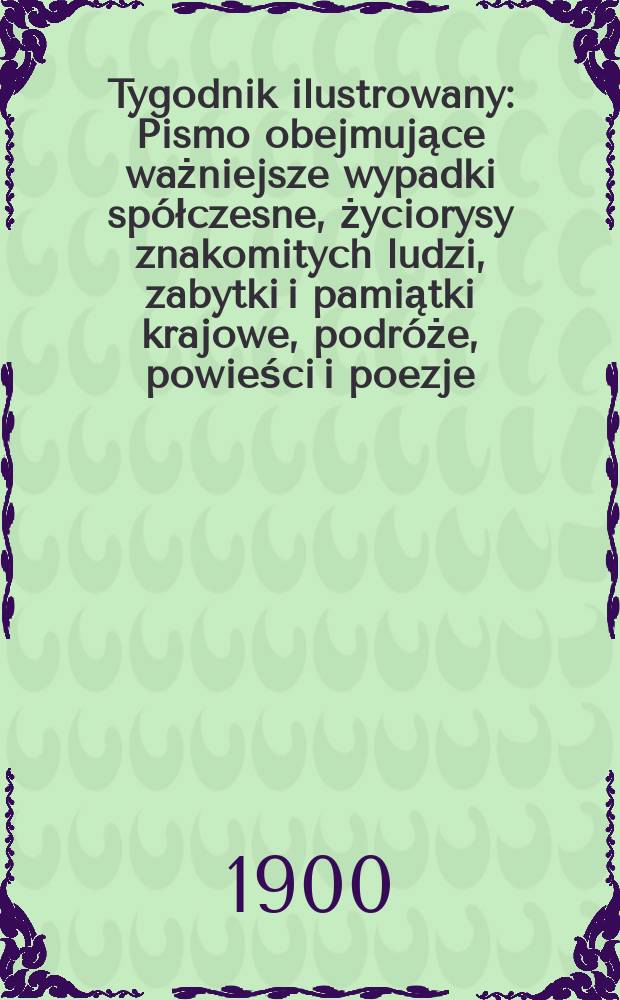 Tygodnik ilustrowany : Pismo obejmujące ważniejsze wypadki spółczesne, życiorysy znakomitych ludzi, zabytki i pamiątki krajowe, podróże, powieści i poezje, sprawozdania z dziedziny sztuk pięknych, piśmiennictwa nauk przyrodzonych, rolnictwa, przemysłu i wynalazków szkice obyczajowe i humorystyczne, typy ludowe, ubiory i kostiumy, archeologia i. t. d. 1900, №27(2124)