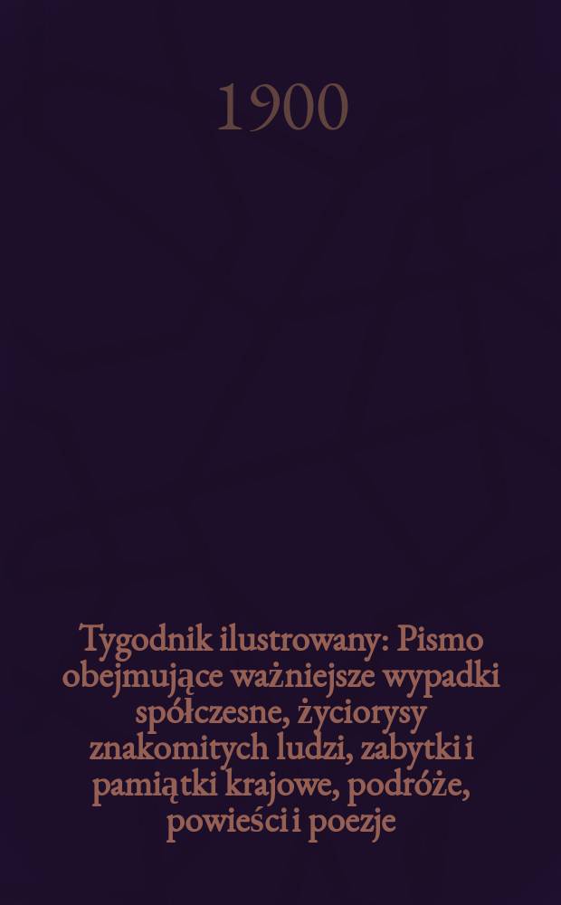 Tygodnik ilustrowany : Pismo obejmujące ważniejsze wypadki spółczesne, życiorysy znakomitych ludzi, zabytki i pamiątki krajowe, podróże, powieści i poezje, sprawozdania z dziedziny sztuk pięknych, piśmiennictwa nauk przyrodzonych, rolnictwa, przemysłu i wynalazków szkice obyczajowe i humorystyczne, typy ludowe, ubiory i kostiumy, archeologia i. t. d. 1900, №28(2125)