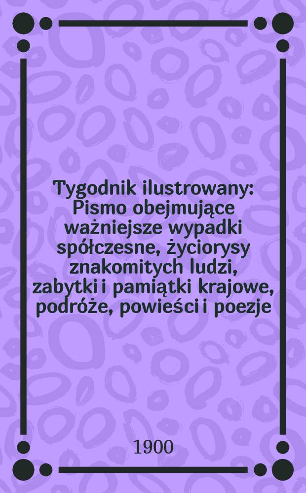 Tygodnik ilustrowany : Pismo obejmujące ważniejsze wypadki spółczesne, życiorysy znakomitych ludzi, zabytki i pamiątki krajowe, podróże, powieści i poezje, sprawozdania z dziedziny sztuk pięknych, piśmiennictwa nauk przyrodzonych, rolnictwa, przemysłu i wynalazków szkice obyczajowe i humorystyczne, typy ludowe, ubiory i kostiumy, archeologia i. t. d. 1900, №32(2129)