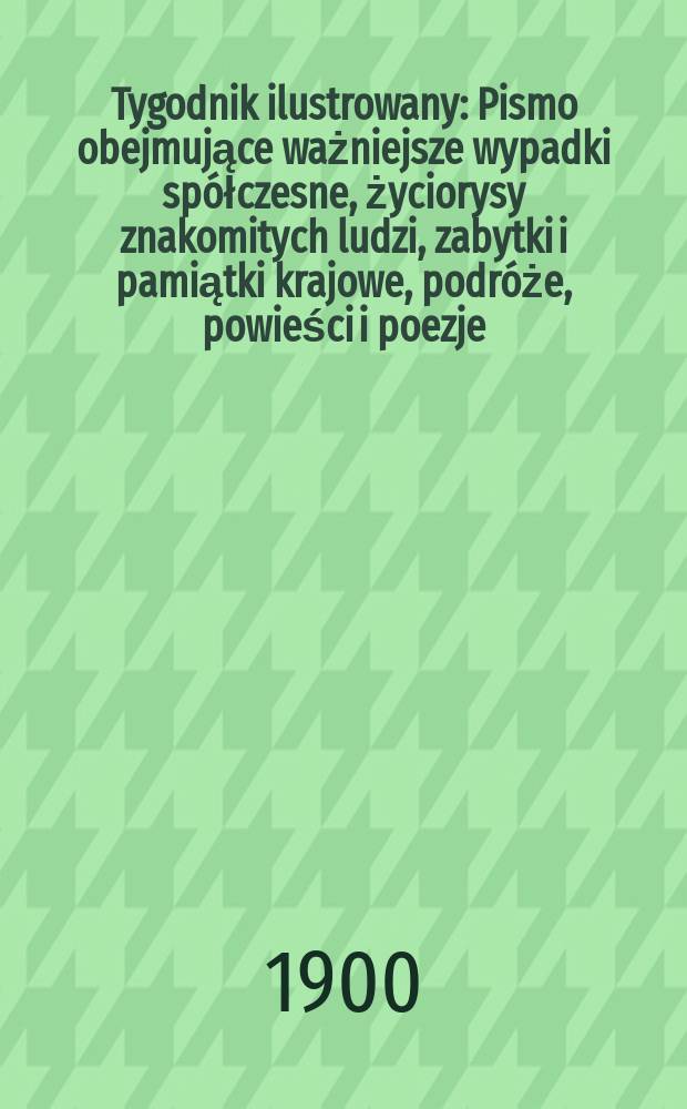 Tygodnik ilustrowany : Pismo obejmujące ważniejsze wypadki spółczesne, życiorysy znakomitych ludzi, zabytki i pamiątki krajowe, podróże, powieści i poezje, sprawozdania z dziedziny sztuk pięknych, piśmiennictwa nauk przyrodzonych, rolnictwa, przemysłu i wynalazków szkice obyczajowe i humorystyczne, typy ludowe, ubiory i kostiumy, archeologia i. t. d. 1900, №35(2132)