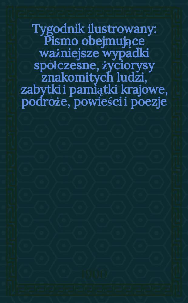 Tygodnik ilustrowany : Pismo obejmujące ważniejsze wypadki spółczesne, życiorysy znakomitych ludzi, zabytki i pamiątki krajowe, podróże, powieści i poezje, sprawozdania z dziedziny sztuk pięknych, piśmiennictwa nauk przyrodzonych, rolnictwa, przemysłu i wynalazków szkice obyczajowe i humorystyczne, typy ludowe, ubiory i kostiumy, archeologia i. t. d. 1900, №37(2134)