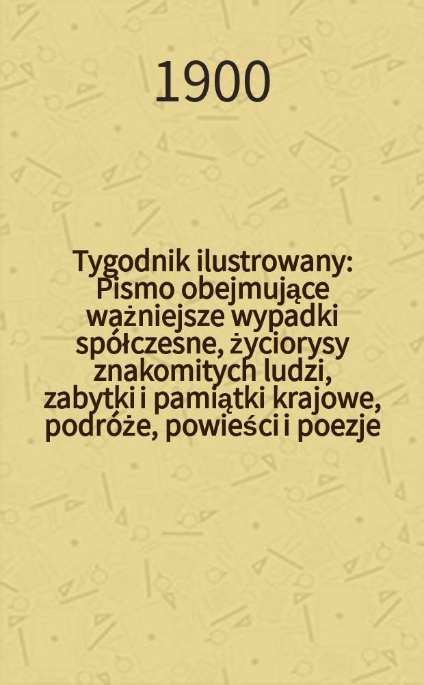 Tygodnik ilustrowany : Pismo obejmujące ważniejsze wypadki spółczesne, życiorysy znakomitych ludzi, zabytki i pamiątki krajowe, podróże, powieści i poezje, sprawozdania z dziedziny sztuk pięknych, piśmiennictwa nauk przyrodzonych, rolnictwa, przemysłu i wynalazków szkice obyczajowe i humorystyczne, typy ludowe, ubiory i kostiumy, archeologia i. t. d. 1900, №39(2136)