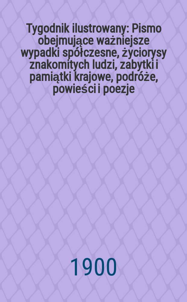 Tygodnik ilustrowany : Pismo obejmujące ważniejsze wypadki spółczesne, życiorysy znakomitych ludzi, zabytki i pamiątki krajowe, podróże, powieści i poezje, sprawozdania z dziedziny sztuk pięknych, piśmiennictwa nauk przyrodzonych, rolnictwa, przemysłu i wynalazków szkice obyczajowe i humorystyczne, typy ludowe, ubiory i kostiumy, archeologia i. t. d. 1900, №44(2141)