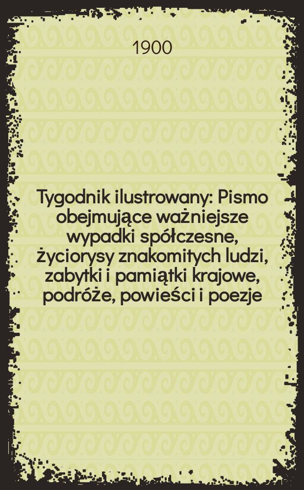 Tygodnik ilustrowany : Pismo obejmujące ważniejsze wypadki spółczesne, życiorysy znakomitych ludzi, zabytki i pamiątki krajowe, podróże, powieści i poezje, sprawozdania z dziedziny sztuk pięknych, piśmiennictwa nauk przyrodzonych, rolnictwa, przemysłu i wynalazków szkice obyczajowe i humorystyczne, typy ludowe, ubiory i kostiumy, archeologia i. t. d. 1900, №49(2146)