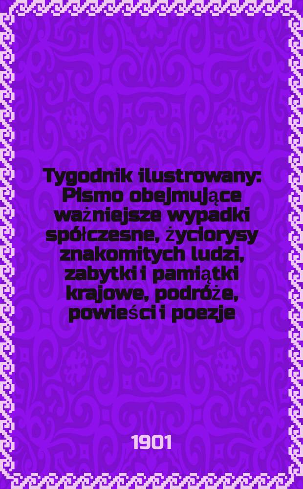 Tygodnik ilustrowany : Pismo obejmujące ważniejsze wypadki sp&oacute;łczesne, życiorysy znakomitych ludzi, zabytki i pamiątki krajowe, podr&oacute;że, powieści i poezje, sprawozdania z dziedziny sztuk pięknych, piśmiennictwa nauk przyrodzonych, rolnictwa, przemysłu i wynalazk&oacute;w szkice obyczajowe i humorystyczne, typy ludowe, ubiory i kostiumy, archeologia i. t. d. 1901, №18(2167)
