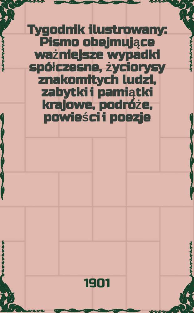 Tygodnik ilustrowany : Pismo obejmujące ważniejsze wypadki spółczesne, życiorysy znakomitych ludzi, zabytki i pamiątki krajowe, podróże, powieści i poezje, sprawozdania z dziedziny sztuk pięknych, piśmiennictwa nauk przyrodzonych, rolnictwa, przemysłu i wynalazków szkice obyczajowe i humorystyczne, typy ludowe, ubiory i kostiumy, archeologia i. t. d. 1901, №19(2168)