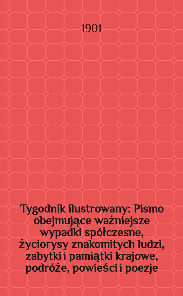 Tygodnik ilustrowany : Pismo obejmujące ważniejsze wypadki spółczesne, życiorysy znakomitych ludzi, zabytki i pamiątki krajowe, podróże, powieści i poezje, sprawozdania z dziedziny sztuk pięknych, piśmiennictwa nauk przyrodzonych, rolnictwa, przemysłu i wynalazków szkice obyczajowe i humorystyczne, typy ludowe, ubiory i kostiumy, archeologia i. t. d. 1901, №23(2172)