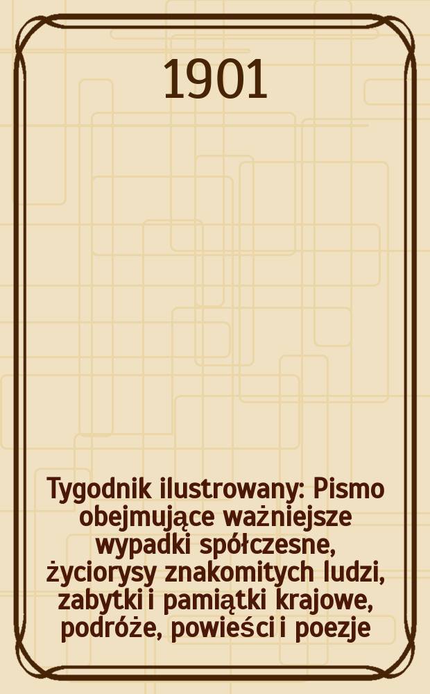 Tygodnik ilustrowany : Pismo obejmujące ważniejsze wypadki spółczesne, życiorysy znakomitych ludzi, zabytki i pamiątki krajowe, podróże, powieści i poezje, sprawozdania z dziedziny sztuk pięknych, piśmiennictwa nauk przyrodzonych, rolnictwa, przemysłu i wynalazków szkice obyczajowe i humorystyczne, typy ludowe, ubiory i kostiumy, archeologia i. t. d. 1901, №34(2183)