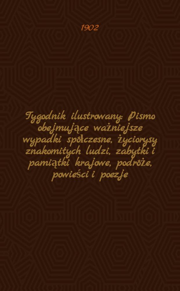 Tygodnik ilustrowany : Pismo obejmujące ważniejsze wypadki spółczesne, życiorysy znakomitych ludzi, zabytki i pamiątki krajowe, podróże, powieści i poezje, sprawozdania z dziedziny sztuk pięknych, piśmiennictwa nauk przyrodzonych, rolnictwa, przemysłu i wynalazków szkice obyczajowe i humorystyczne, typy ludowe, ubiory i kostiumy, archeologia i. t. d. 1902, №2(2203)