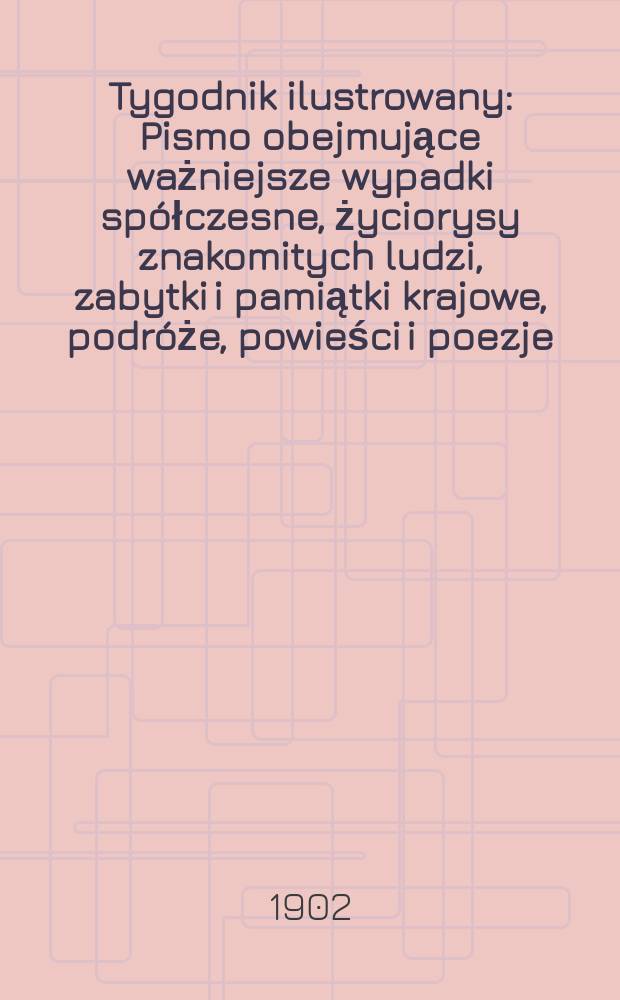 Tygodnik ilustrowany : Pismo obejmujące ważniejsze wypadki spółczesne, życiorysy znakomitych ludzi, zabytki i pamiątki krajowe, podróże, powieści i poezje, sprawozdania z dziedziny sztuk pięknych, piśmiennictwa nauk przyrodzonych, rolnictwa, przemysłu i wynalazków szkice obyczajowe i humorystyczne, typy ludowe, ubiory i kostiumy, archeologia i. t. d. 1902, №6(2207)