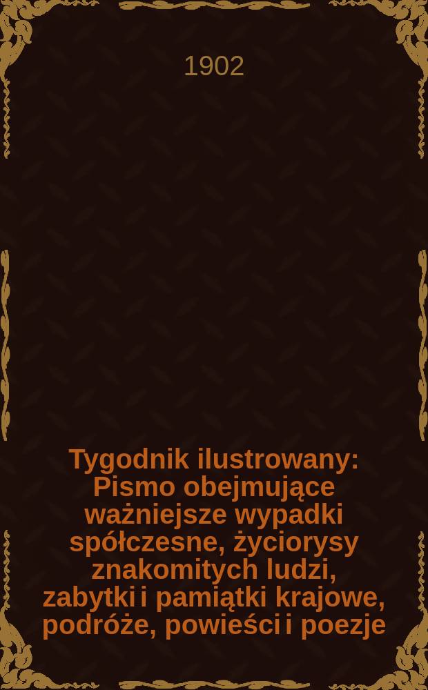 Tygodnik ilustrowany : Pismo obejmujące ważniejsze wypadki spółczesne, życiorysy znakomitych ludzi, zabytki i pamiątki krajowe, podróże, powieści i poezje, sprawozdania z dziedziny sztuk pięknych, piśmiennictwa nauk przyrodzonych, rolnictwa, przemysłu i wynalazków szkice obyczajowe i humorystyczne, typy ludowe, ubiory i kostiumy, archeologia i. t. d. 1902, №10(2211)