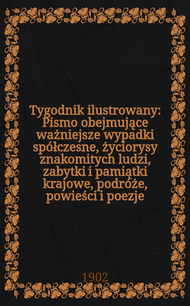 Tygodnik ilustrowany : Pismo obejmujące ważniejsze wypadki spółczesne, życiorysy znakomitych ludzi, zabytki i pamiątki krajowe, podróże, powieści i poezje, sprawozdania z dziedziny sztuk pięknych, piśmiennictwa nauk przyrodzonych, rolnictwa, przemysłu i wynalazków szkice obyczajowe i humorystyczne, typy ludowe, ubiory i kostiumy, archeologia i. t. d. 1902, №12(2213)
