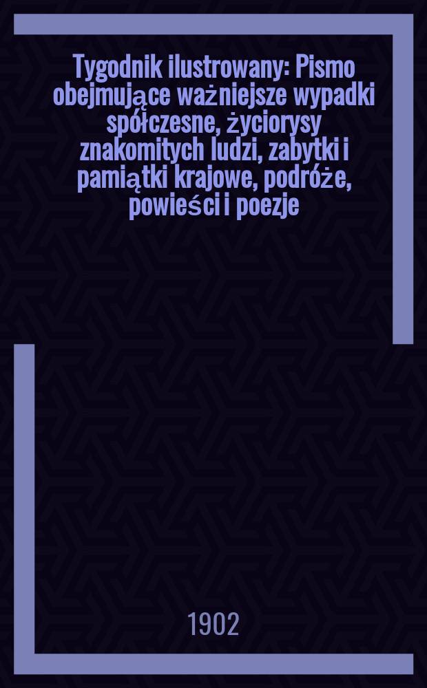 Tygodnik ilustrowany : Pismo obejmujące ważniejsze wypadki spółczesne, życiorysy znakomitych ludzi, zabytki i pamiątki krajowe, podróże, powieści i poezje, sprawozdania z dziedziny sztuk pięknych, piśmiennictwa nauk przyrodzonych, rolnictwa, przemysłu i wynalazków szkice obyczajowe i humorystyczne, typy ludowe, ubiory i kostiumy, archeologia i. t. d. 1902, №15(2216)