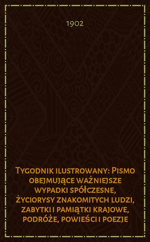 Tygodnik ilustrowany : Pismo obejmujące ważniejsze wypadki spółczesne, życiorysy znakomitych ludzi, zabytki i pamiątki krajowe, podróże, powieści i poezje, sprawozdania z dziedziny sztuk pięknych, piśmiennictwa nauk przyrodzonych, rolnictwa, przemysłu i wynalazków szkice obyczajowe i humorystyczne, typy ludowe, ubiory i kostiumy, archeologia i. t. d. 1902, №20(2221)