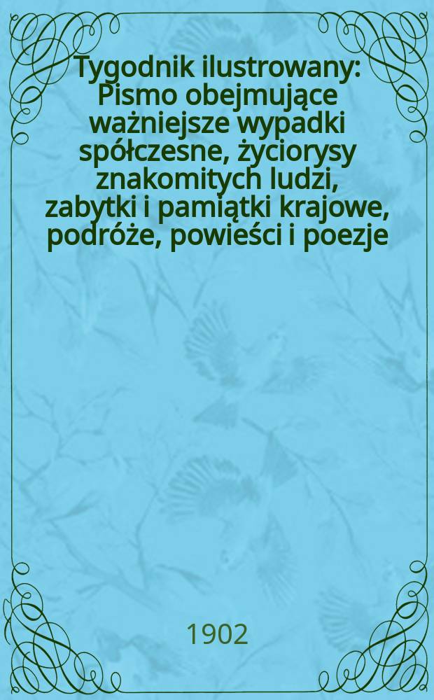 Tygodnik ilustrowany : Pismo obejmujące ważniejsze wypadki spółczesne, życiorysy znakomitych ludzi, zabytki i pamiątki krajowe, podróże, powieści i poezje, sprawozdania z dziedziny sztuk pięknych, piśmiennictwa nauk przyrodzonych, rolnictwa, przemysłu i wynalazków szkice obyczajowe i humorystyczne, typy ludowe, ubiory i kostiumy, archeologia i. t. d. 1902, №25(2226)