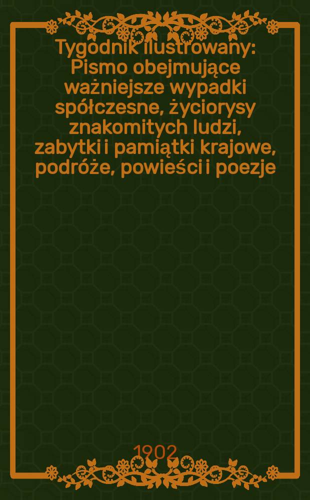 Tygodnik ilustrowany : Pismo obejmujące ważniejsze wypadki spółczesne, życiorysy znakomitych ludzi, zabytki i pamiątki krajowe, podróże, powieści i poezje, sprawozdania z dziedziny sztuk pięknych, piśmiennictwa nauk przyrodzonych, rolnictwa, przemysłu i wynalazków szkice obyczajowe i humorystyczne, typy ludowe, ubiory i kostiumy, archeologia i. t. d. 1902, №29(2230)