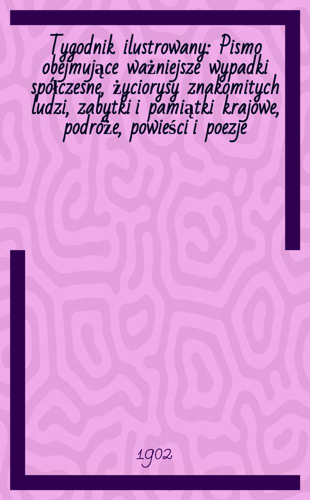 Tygodnik ilustrowany : Pismo obejmujące ważniejsze wypadki sp&oacute;łczesne, życiorysy znakomitych ludzi, zabytki i pamiątki krajowe, podr&oacute;że, powieści i poezje, sprawozdania z dziedziny sztuk pięknych, piśmiennictwa nauk przyrodzonych, rolnictwa, przemysłu i wynalazk&oacute;w szkice obyczajowe i humorystyczne, typy ludowe, ubiory i kostiumy, archeologia i. t. d. 1902, №34(2235)