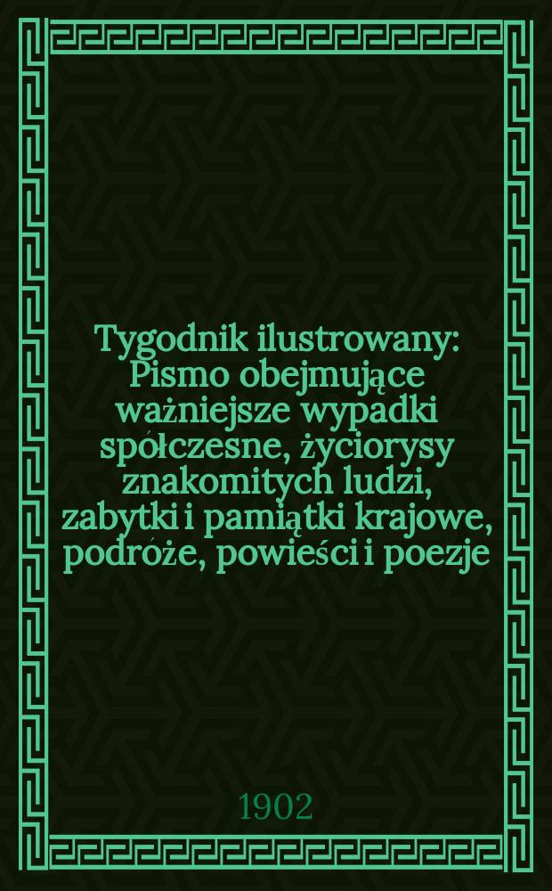 Tygodnik ilustrowany : Pismo obejmujące ważniejsze wypadki spółczesne, życiorysy znakomitych ludzi, zabytki i pamiątki krajowe, podróże, powieści i poezje, sprawozdania z dziedziny sztuk pięknych, piśmiennictwa nauk przyrodzonych, rolnictwa, przemysłu i wynalazków szkice obyczajowe i humorystyczne, typy ludowe, ubiory i kostiumy, archeologia i. t. d. 1902, №39(2240)