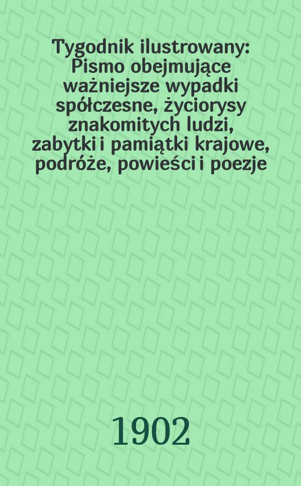 Tygodnik ilustrowany : Pismo obejmujące ważniejsze wypadki spółczesne, życiorysy znakomitych ludzi, zabytki i pamiątki krajowe, podróże, powieści i poezje, sprawozdania z dziedziny sztuk pięknych, piśmiennictwa nauk przyrodzonych, rolnictwa, przemysłu i wynalazków szkice obyczajowe i humorystyczne, typy ludowe, ubiory i kostiumy, archeologia i. t. d. 1902, №52(2253)