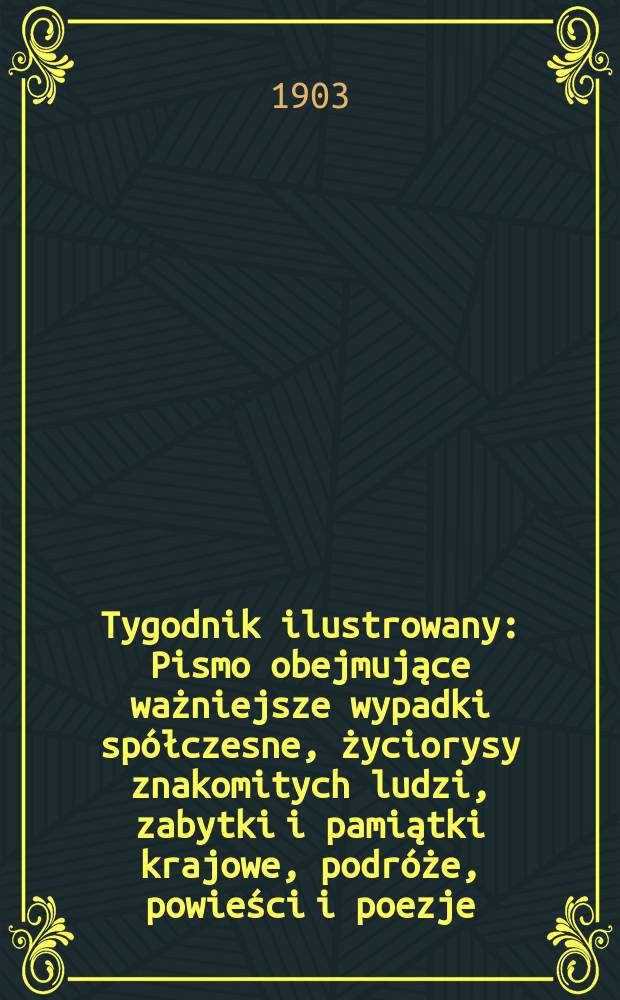 Tygodnik ilustrowany : Pismo obejmujące ważniejsze wypadki spółczesne, życiorysy znakomitych ludzi, zabytki i pamiątki krajowe, podróże, powieści i poezje, sprawozdania z dziedziny sztuk pięknych, piśmiennictwa nauk przyrodzonych, rolnictwa, przemysłu i wynalazków szkice obyczajowe i humorystyczne, typy ludowe, ubiory i kostiumy, archeologia i. t. d. 1903, №3(2255)