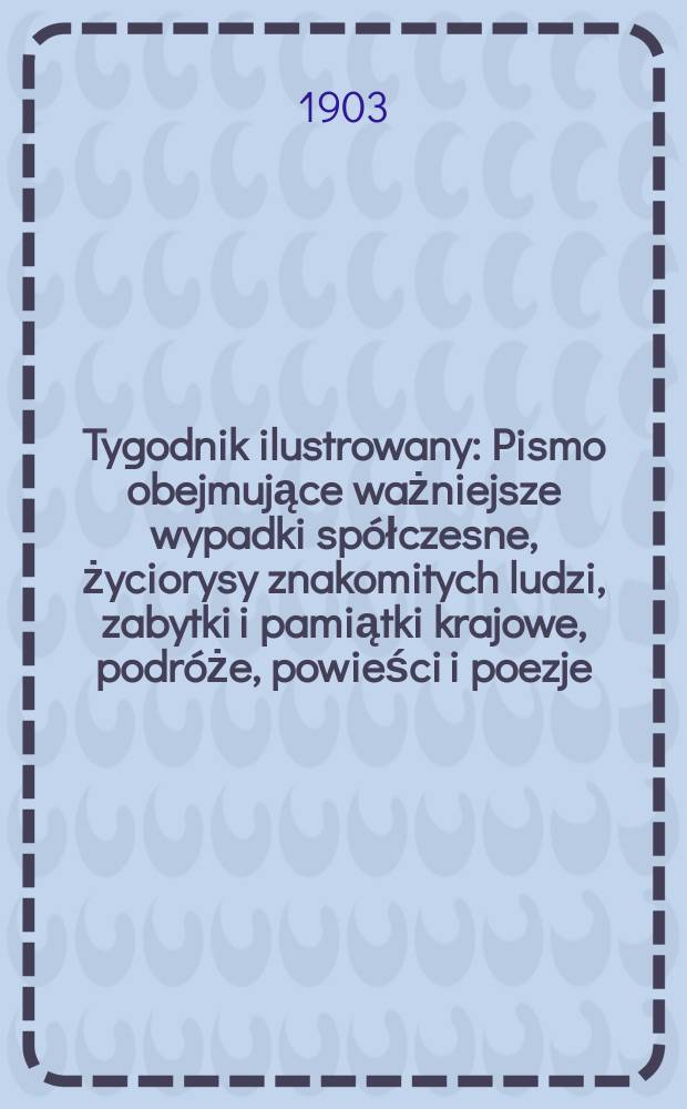 Tygodnik ilustrowany : Pismo obejmujące ważniejsze wypadki spółczesne, życiorysy znakomitych ludzi, zabytki i pamiątki krajowe, podróże, powieści i poezje, sprawozdania z dziedziny sztuk pięknych, piśmiennictwa nauk przyrodzonych, rolnictwa, przemysłu i wynalazków szkice obyczajowe i humorystyczne, typy ludowe, ubiory i kostiumy, archeologia i. t. d. 1903, №5(2257)
