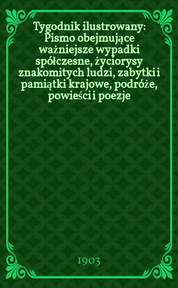 Tygodnik ilustrowany : Pismo obejmujące ważniejsze wypadki spółczesne, życiorysy znakomitych ludzi, zabytki i pamiątki krajowe, podróże, powieści i poezje, sprawozdania z dziedziny sztuk pięknych, piśmiennictwa nauk przyrodzonych, rolnictwa, przemysłu i wynalazków szkice obyczajowe i humorystyczne, typy ludowe, ubiory i kostiumy, archeologia i. t. d. 1903, №7(2259)