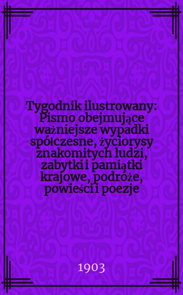Tygodnik ilustrowany : Pismo obejmujące ważniejsze wypadki spółczesne, życiorysy znakomitych ludzi, zabytki i pamiątki krajowe, podróże, powieści i poezje, sprawozdania z dziedziny sztuk pięknych, piśmiennictwa nauk przyrodzonych, rolnictwa, przemysłu i wynalazków szkice obyczajowe i humorystyczne, typy ludowe, ubiory i kostiumy, archeologia i. t. d. 1903, №12(2264)