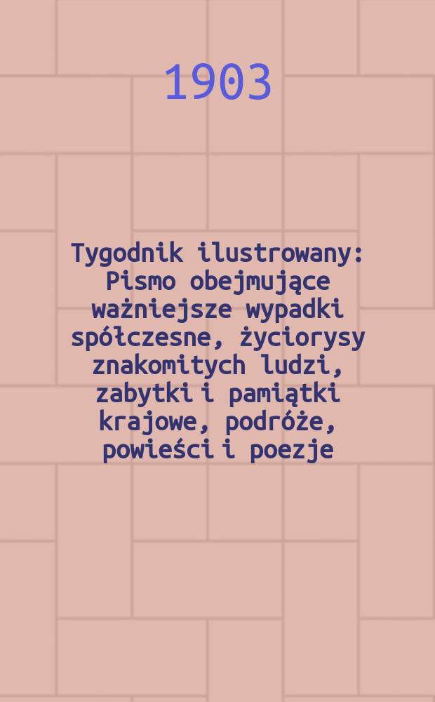 Tygodnik ilustrowany : Pismo obejmujące ważniejsze wypadki spółczesne, życiorysy znakomitych ludzi, zabytki i pamiątki krajowe, podróże, powieści i poezje, sprawozdania z dziedziny sztuk pięknych, piśmiennictwa nauk przyrodzonych, rolnictwa, przemysłu i wynalazków szkice obyczajowe i humorystyczne, typy ludowe, ubiory i kostiumy, archeologia i. t. d. 1903, №23(2275)