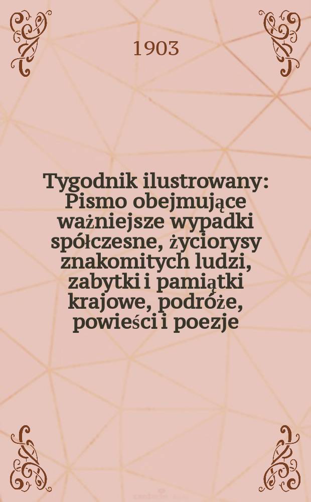 Tygodnik ilustrowany : Pismo obejmujące ważniejsze wypadki spółczesne, życiorysy znakomitych ludzi, zabytki i pamiątki krajowe, podróże, powieści i poezje, sprawozdania z dziedziny sztuk pięknych, piśmiennictwa nauk przyrodzonych, rolnictwa, przemysłu i wynalazków szkice obyczajowe i humorystyczne, typy ludowe, ubiory i kostiumy, archeologia i. t. d. 1903, №31(2283)