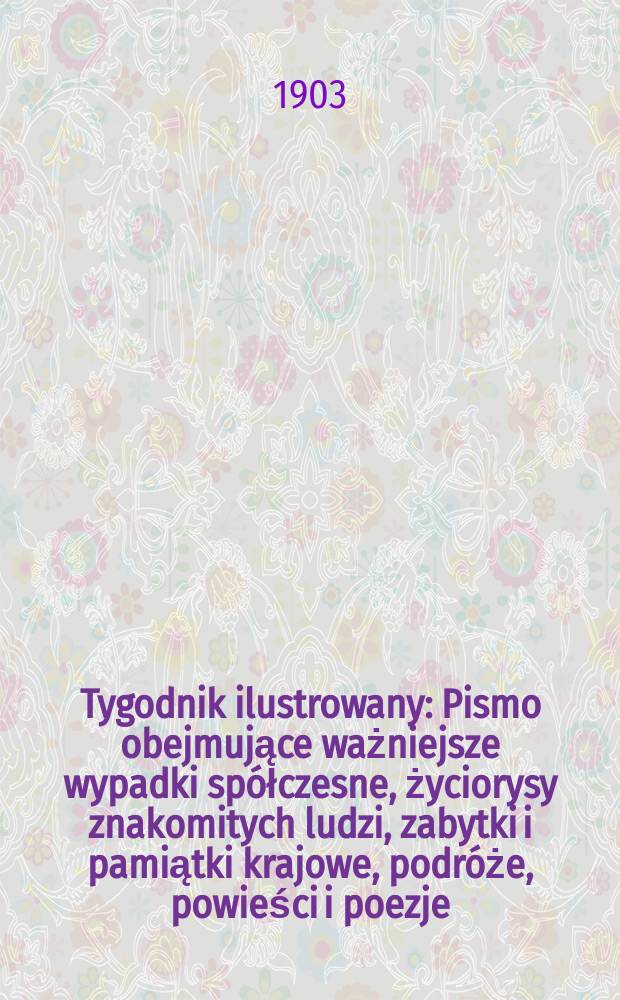 Tygodnik ilustrowany : Pismo obejmujące ważniejsze wypadki spółczesne, życiorysy znakomitych ludzi, zabytki i pamiątki krajowe, podróże, powieści i poezje, sprawozdania z dziedziny sztuk pięknych, piśmiennictwa nauk przyrodzonych, rolnictwa, przemysłu i wynalazków szkice obyczajowe i humorystyczne, typy ludowe, ubiory i kostiumy, archeologia i. t. d. 1903, №36(2288)