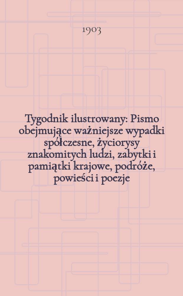 Tygodnik ilustrowany : Pismo obejmujące ważniejsze wypadki spółczesne, życiorysy znakomitych ludzi, zabytki i pamiątki krajowe, podróże, powieści i poezje, sprawozdania z dziedziny sztuk pięknych, piśmiennictwa nauk przyrodzonych, rolnictwa, przemysłu i wynalazków szkice obyczajowe i humorystyczne, typy ludowe, ubiory i kostiumy, archeologia i. t. d. 1903, №48(2300)