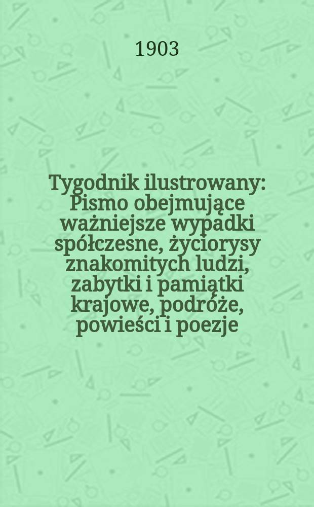 Tygodnik ilustrowany : Pismo obejmujące ważniejsze wypadki spółczesne, życiorysy znakomitych ludzi, zabytki i pamiątki krajowe, podróże, powieści i poezje, sprawozdania z dziedziny sztuk pięknych, piśmiennictwa nauk przyrodzonych, rolnictwa, przemysłu i wynalazków szkice obyczajowe i humorystyczne, typy ludowe, ubiory i kostiumy, archeologia i. t. d. 1903, №49(2301)