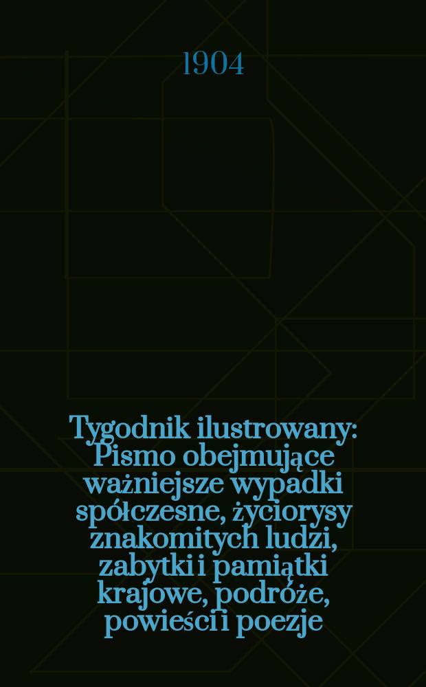 Tygodnik ilustrowany : Pismo obejmujące ważniejsze wypadki spółczesne, życiorysy znakomitych ludzi, zabytki i pamiątki krajowe, podróże, powieści i poezje, sprawozdania z dziedziny sztuk pięknych, piśmiennictwa nauk przyrodzonych, rolnictwa, przemysłu i wynalazków szkice obyczajowe i humorystyczne, typy ludowe, ubiory i kostiumy, archeologia i. t. d. 1904, №3(2307)