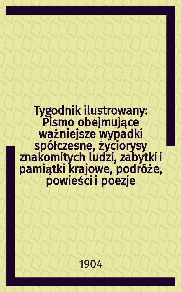 Tygodnik ilustrowany : Pismo obejmujące ważniejsze wypadki spółczesne, życiorysy znakomitych ludzi, zabytki i pamiątki krajowe, podróże, powieści i poezje, sprawozdania z dziedziny sztuk pięknych, piśmiennictwa nauk przyrodzonych, rolnictwa, przemysłu i wynalazków szkice obyczajowe i humorystyczne, typy ludowe, ubiory i kostiumy, archeologia i. t. d. 1904, №18(2322)