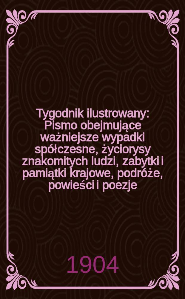 Tygodnik ilustrowany : Pismo obejmujące ważniejsze wypadki spółczesne, życiorysy znakomitych ludzi, zabytki i pamiątki krajowe, podróże, powieści i poezje, sprawozdania z dziedziny sztuk pięknych, piśmiennictwa nauk przyrodzonych, rolnictwa, przemysłu i wynalazków szkice obyczajowe i humorystyczne, typy ludowe, ubiory i kostiumy, archeologia i. t. d. 1904, №26(2330)