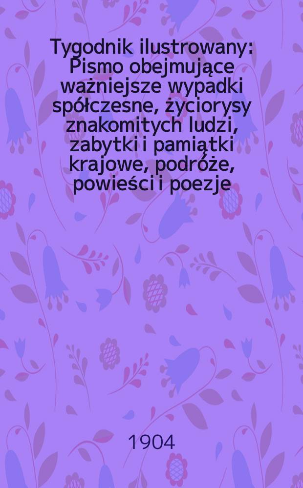Tygodnik ilustrowany : Pismo obejmujące ważniejsze wypadki spółczesne, życiorysy znakomitych ludzi, zabytki i pamiątki krajowe, podróże, powieści i poezje, sprawozdania z dziedziny sztuk pięknych, piśmiennictwa nauk przyrodzonych, rolnictwa, przemysłu i wynalazków szkice obyczajowe i humorystyczne, typy ludowe, ubiory i kostiumy, archeologia i. t. d. 1904, №28(2332)