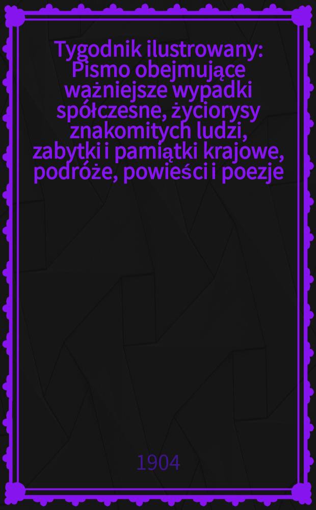 Tygodnik ilustrowany : Pismo obejmujące ważniejsze wypadki sp&oacute;łczesne, życiorysy znakomitych ludzi, zabytki i pamiątki krajowe, podr&oacute;że, powieści i poezje, sprawozdania z dziedziny sztuk pięknych, piśmiennictwa nauk przyrodzonych, rolnictwa, przemysłu i wynalazk&oacute;w szkice obyczajowe i humorystyczne, typy ludowe, ubiory i kostiumy, archeologia i. t. d. 1904, №34(2338)