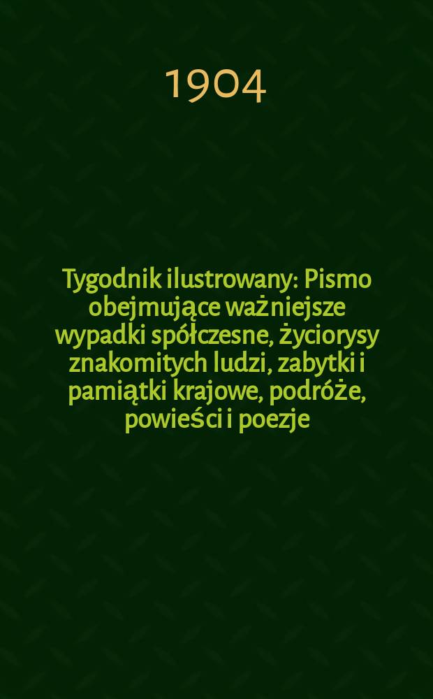 Tygodnik ilustrowany : Pismo obejmujące ważniejsze wypadki spółczesne, życiorysy znakomitych ludzi, zabytki i pamiątki krajowe, podróże, powieści i poezje, sprawozdania z dziedziny sztuk pięknych, piśmiennictwa nauk przyrodzonych, rolnictwa, przemysłu i wynalazków szkice obyczajowe i humorystyczne, typy ludowe, ubiory i kostiumy, archeologia i. t. d. 1904, №36(2340)