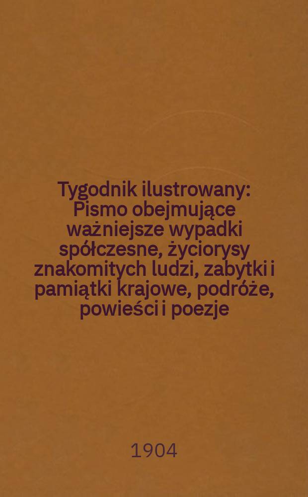 Tygodnik ilustrowany : Pismo obejmujące ważniejsze wypadki spółczesne, życiorysy znakomitych ludzi, zabytki i pamiątki krajowe, podróże, powieści i poezje, sprawozdania z dziedziny sztuk pięknych, piśmiennictwa nauk przyrodzonych, rolnictwa, przemysłu i wynalazków szkice obyczajowe i humorystyczne, typy ludowe, ubiory i kostiumy, archeologia i. t. d. 1904, №40(2344)
