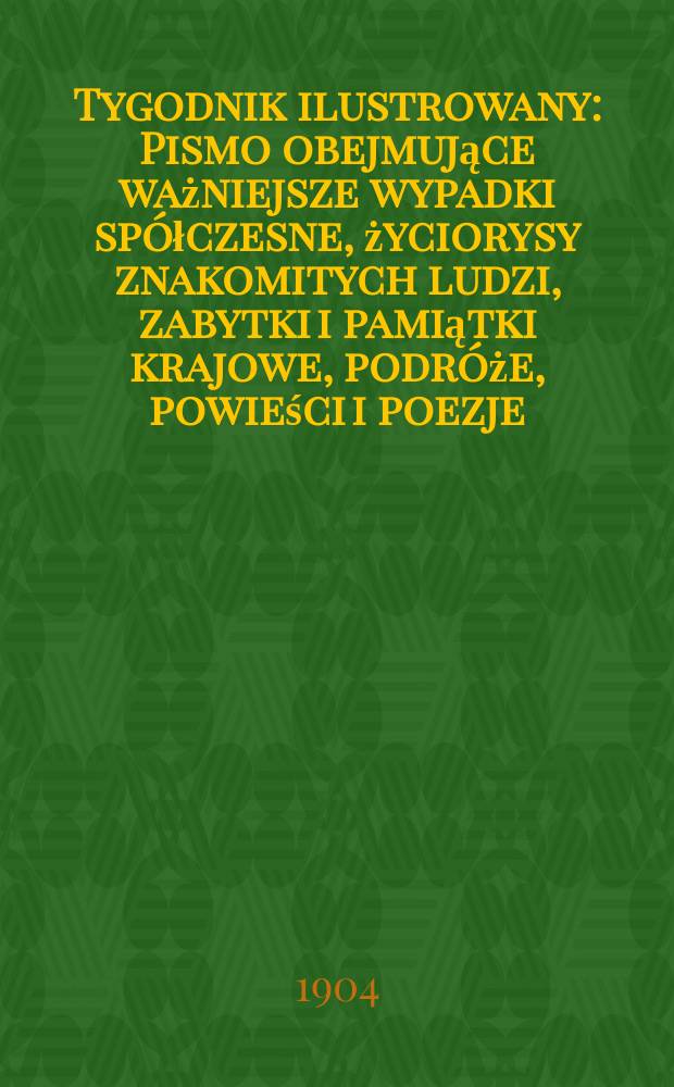 Tygodnik ilustrowany : Pismo obejmujące ważniejsze wypadki spółczesne, życiorysy znakomitych ludzi, zabytki i pamiątki krajowe, podróże, powieści i poezje, sprawozdania z dziedziny sztuk pięknych, piśmiennictwa nauk przyrodzonych, rolnictwa, przemysłu i wynalazków szkice obyczajowe i humorystyczne, typy ludowe, ubiory i kostiumy, archeologia i. t. d. 1904, №41(2345)
