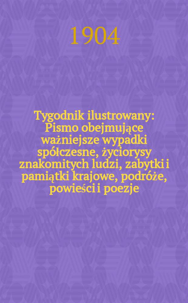 Tygodnik ilustrowany : Pismo obejmujące ważniejsze wypadki spółczesne, życiorysy znakomitych ludzi, zabytki i pamiątki krajowe, podróże, powieści i poezje, sprawozdania z dziedziny sztuk pięknych, piśmiennictwa nauk przyrodzonych, rolnictwa, przemysłu i wynalazków szkice obyczajowe i humorystyczne, typy ludowe, ubiory i kostiumy, archeologia i. t. d. 1904, №47(2351)