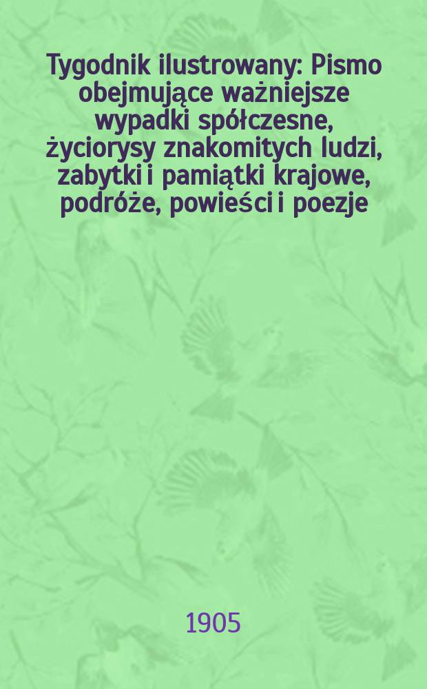 Tygodnik ilustrowany : Pismo obejmujące ważniejsze wypadki sp&oacute;łczesne, życiorysy znakomitych ludzi, zabytki i pamiątki krajowe, podr&oacute;że, powieści i poezje, sprawozdania z dziedziny sztuk pięknych, piśmiennictwa nauk przyrodzonych, rolnictwa, przemysłu i wynalazk&oacute;w szkice obyczajowe i humorystyczne, typy ludowe, ubiory i kostiumy, archeologia i. t. d. 1905, №10(2366)