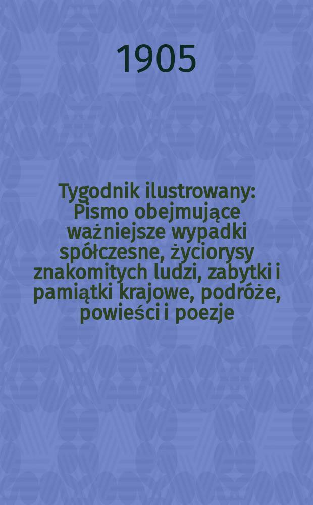 Tygodnik ilustrowany : Pismo obejmujące ważniejsze wypadki spółczesne, życiorysy znakomitych ludzi, zabytki i pamiątki krajowe, podróże, powieści i poezje, sprawozdania z dziedziny sztuk pięknych, piśmiennictwa nauk przyrodzonych, rolnictwa, przemysłu i wynalazków szkice obyczajowe i humorystyczne, typy ludowe, ubiory i kostiumy, archeologia i. t. d. 1905, №12(2368)