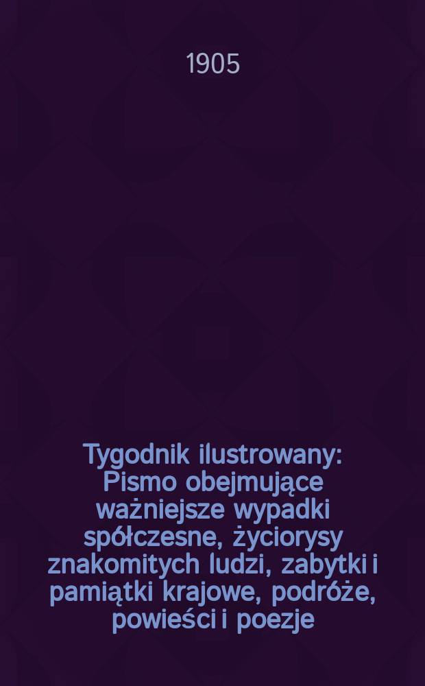 Tygodnik ilustrowany : Pismo obejmujące ważniejsze wypadki spółczesne, życiorysy znakomitych ludzi, zabytki i pamiątki krajowe, podróże, powieści i poezje, sprawozdania z dziedziny sztuk pięknych, piśmiennictwa nauk przyrodzonych, rolnictwa, przemysłu i wynalazków szkice obyczajowe i humorystyczne, typy ludowe, ubiory i kostiumy, archeologia i. t. d. 1905, №23(2379)