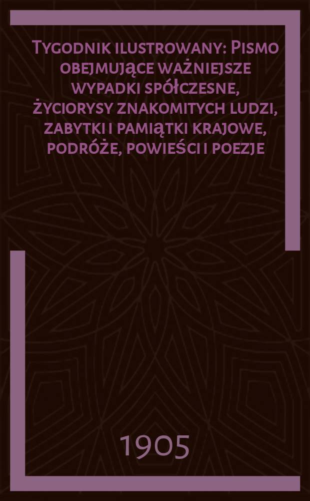 Tygodnik ilustrowany : Pismo obejmujące ważniejsze wypadki spółczesne, życiorysy znakomitych ludzi, zabytki i pamiątki krajowe, podróże, powieści i poezje, sprawozdania z dziedziny sztuk pięknych, piśmiennictwa nauk przyrodzonych, rolnictwa, przemysłu i wynalazków szkice obyczajowe i humorystyczne, typy ludowe, ubiory i kostiumy, archeologia i. t. d. 1905, №25(2381)