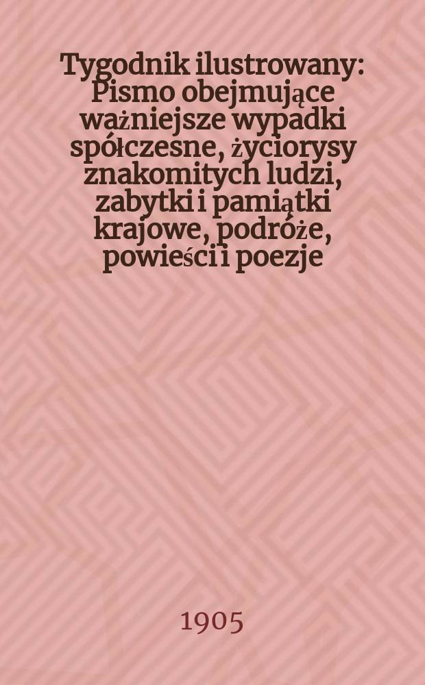 Tygodnik ilustrowany : Pismo obejmujące ważniejsze wypadki spółczesne, życiorysy znakomitych ludzi, zabytki i pamiątki krajowe, podróże, powieści i poezje, sprawozdania z dziedziny sztuk pięknych, piśmiennictwa nauk przyrodzonych, rolnictwa, przemysłu i wynalazków szkice obyczajowe i humorystyczne, typy ludowe, ubiory i kostiumy, archeologia i. t. d. 1905, №30(2386)