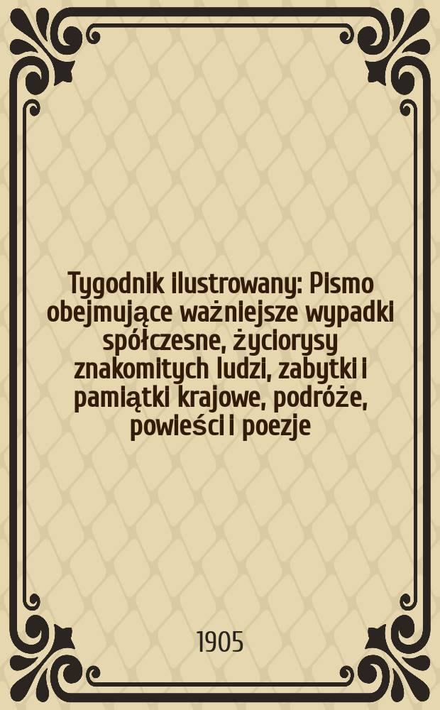 Tygodnik ilustrowany : Pismo obejmujące ważniejsze wypadki spółczesne, życiorysy znakomitych ludzi, zabytki i pamiątki krajowe, podróże, powieści i poezje, sprawozdania z dziedziny sztuk pięknych, piśmiennictwa nauk przyrodzonych, rolnictwa, przemysłu i wynalazków szkice obyczajowe i humorystyczne, typy ludowe, ubiory i kostiumy, archeologia i. t. d. 1905, №32(2388)