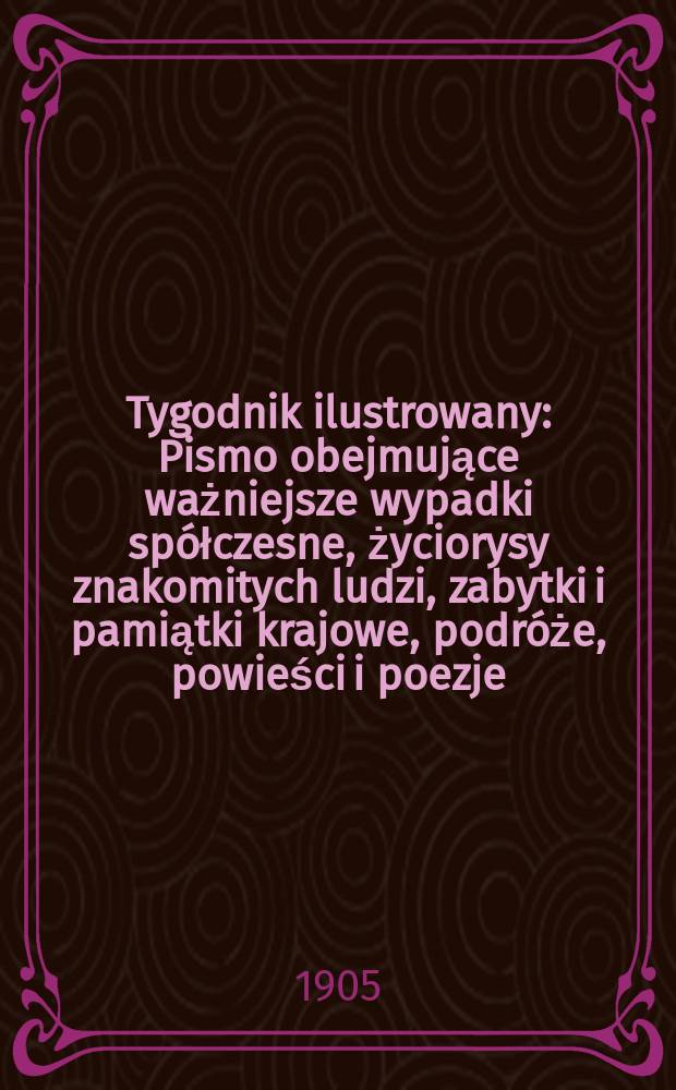 Tygodnik ilustrowany : Pismo obejmujące ważniejsze wypadki spółczesne, życiorysy znakomitych ludzi, zabytki i pamiątki krajowe, podróże, powieści i poezje, sprawozdania z dziedziny sztuk pięknych, piśmiennictwa nauk przyrodzonych, rolnictwa, przemysłu i wynalazków szkice obyczajowe i humorystyczne, typy ludowe, ubiory i kostiumy, archeologia i. t. d. 1905, №40(2396)