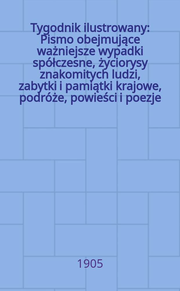 Tygodnik ilustrowany : Pismo obejmujące ważniejsze wypadki spółczesne, życiorysy znakomitych ludzi, zabytki i pamiątki krajowe, podróże, powieści i poezje, sprawozdania z dziedziny sztuk pięknych, piśmiennictwa nauk przyrodzonych, rolnictwa, przemysłu i wynalazków szkice obyczajowe i humorystyczne, typy ludowe, ubiory i kostiumy, archeologia i. t. d. 1905, №49(2405)